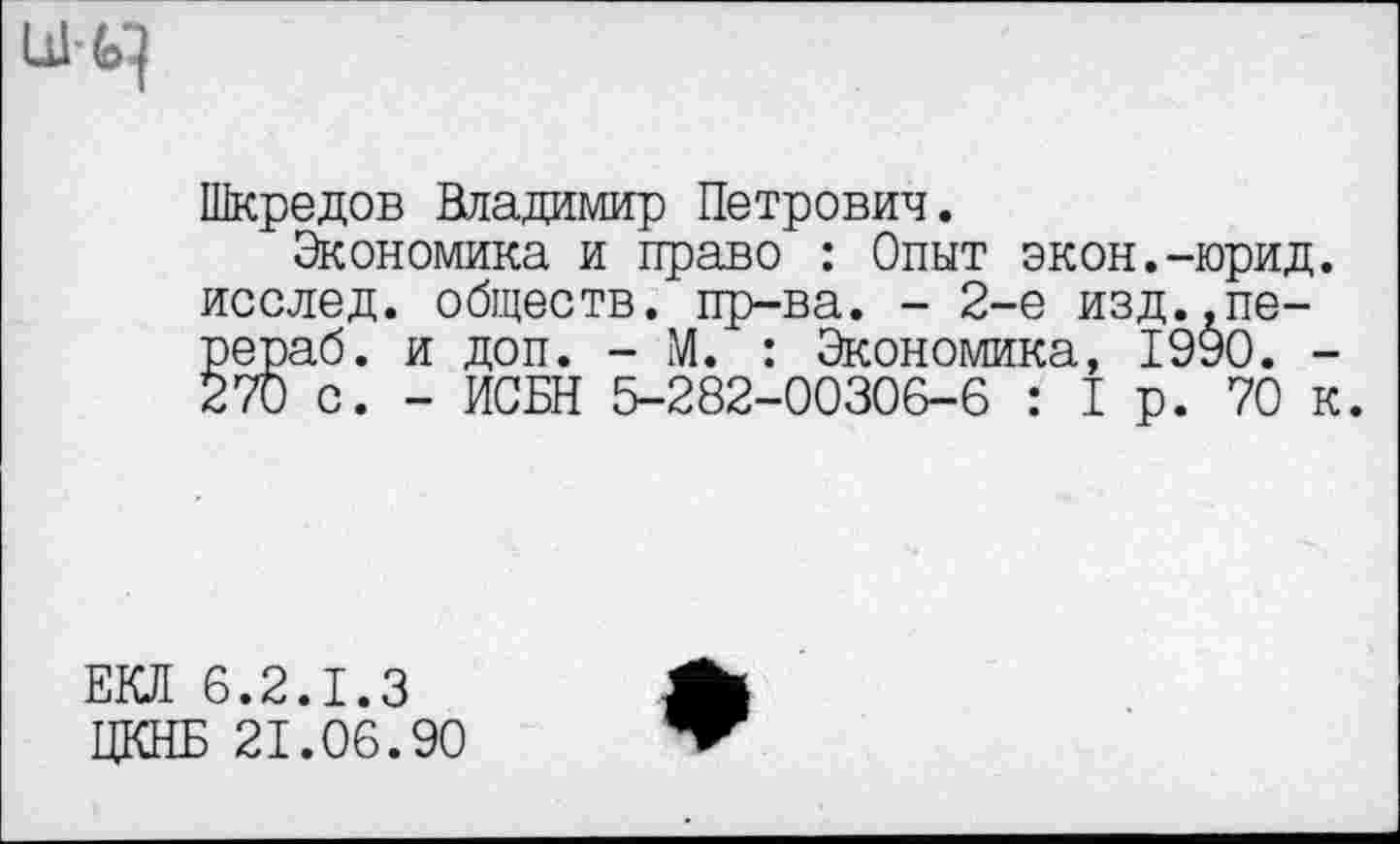 ﻿Шкредов Владимир Петрович.
Экономика и право : Опыт экон.-юрид. исслед. обществ, пр-ва. - 2-е изд.,пе-рераб. и доп. - М. : Экономика, 1990. -270 с. - ИСБН 5-282-00306-6 : 1р. 70 к.
ЕКЛ 6.2.1.3
ЦКНБ 21.06.90